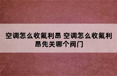 空调怎么收氟利昂 空调怎么收氟利昂先关哪个阀门